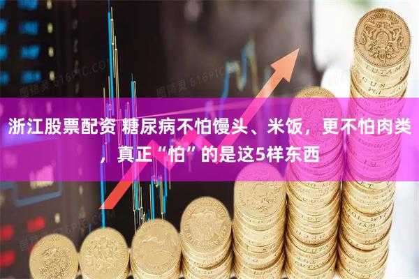 浙江股票配资 糖尿病不怕馒头、米饭，更不怕肉类，真正“怕”的是这5样东西