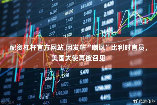 配资杠杆官方网站 因发帖“嘲讽”比利时官员，美国大使再被召见