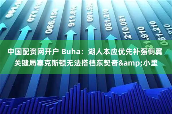 中国配资网开户 Buha：湖人本应优先补强侧翼 关键局塞克斯顿无法搭档东契奇&小里