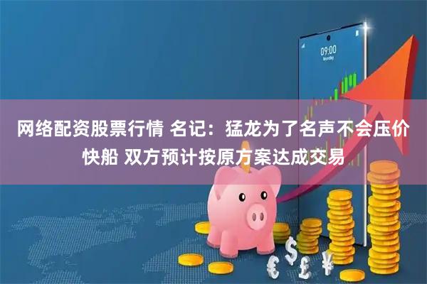 网络配资股票行情 名记：猛龙为了名声不会压价快船 双方预计按原方案达成交易