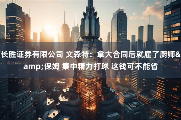 长胜证券有限公司 文森特：拿大合同后就雇了厨师&保姆 集中精力打球 这钱可不能省