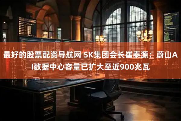 最好的股票配资导航网 SK集团会长崔泰源：蔚山AI数据中心容量已扩大至近900兆瓦
