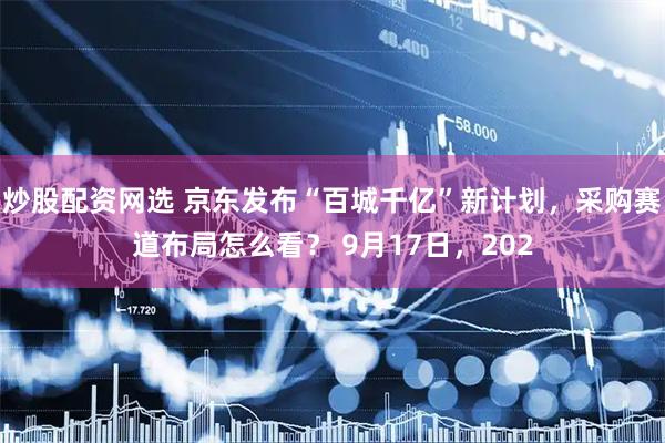 炒股配资网选 京东发布“百城千亿”新计划，采购赛道布局怎么看？ 9月17日，202