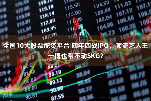 全国10大股票配资平台 四年四战IPO，顶流艺人王一博也带不动SKG？