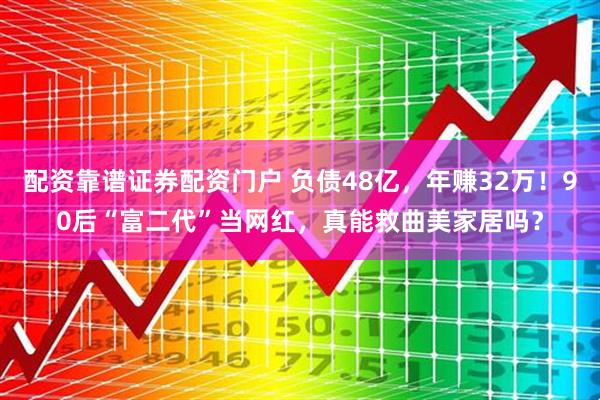 配资靠谱证券配资门户 负债48亿，年赚32万！90后“富二代”当网红，真能救曲美家居吗？